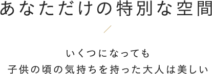 あなただけの特別な空間ーいくつになっても子供の頃の気持ちを持った大人は美しいー