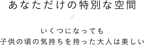 あなただけの特別な空間ーいくつになっても子供の頃の気持ちを持った大人は美しいー 